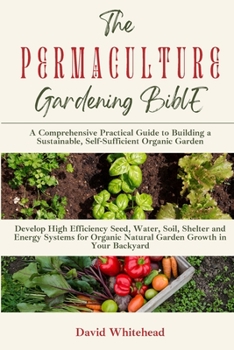 Paperback The Permaculture Gardening Bible: Develop High Efficiency Seed, Water, Soil, Shelter and Energy Systems for Organic Natural Garden Growth in Your Back Book