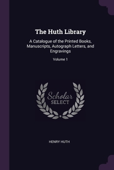 Paperback The Huth Library: A Catalogue of the Printed Books, Manuscripts, Autograph Letters, and Engravings; Volume 1 Book