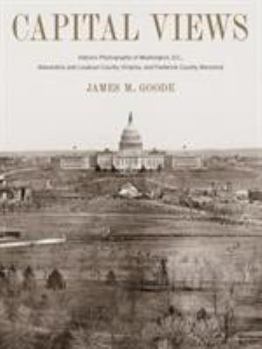 Capital Views: Historic Photographs of Washington, DC, Alexandria and Loudoun County, Virginia, and Frederick County, Maryland