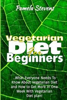 Vegetarian Diet for Beginners: What Everyone Needs to Know About Vegetarian Diet and How to Get More In One Week With Vegetarian Diet Plan!