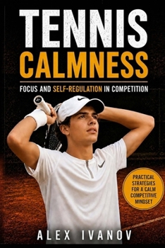 Tennis Calmness: Focus and Self-Regulation in Competition (Practical Strategies for a Calm Competitive Mindset)