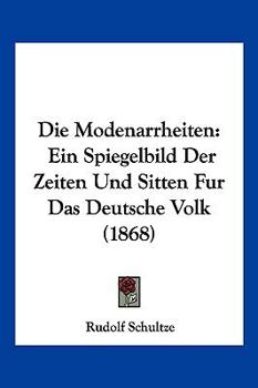 Paperback Die Modenarrheiten: Ein Spiegelbild Der Zeiten Und Sitten Fur Das Deutsche Volk (1868) [German] Book