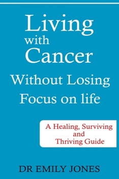 Paperback Living with Cancer Without Losing Focus on Life: A Healing, Surviving and Thriving Guide Book