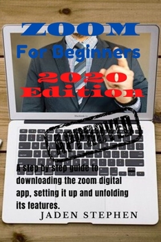 Paperback Zoom for Beginners 2020 Edition: A Step by Step Guide to Downloading the Zoom Digital App, Setting It Up and Unfolding Its Features. Book