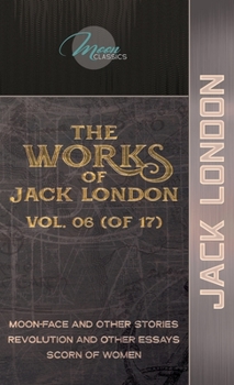 The Works of Jack London, Vol. 06 (of 17): Moon-Face and Other Stories; Revolution and Other Essays; Scorn of Women