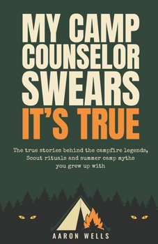 My Camp Counselor Swears It's True: The True Stories Behind the Campfire Legends, Scout Rituals and Summer Camp Myths You Grew Up With