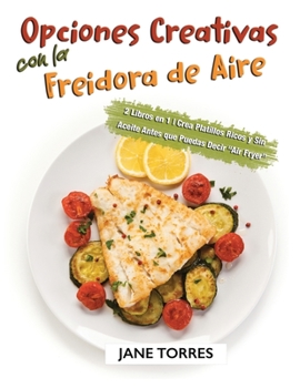 Opciones Creativas con la Freidora de Aire: 2 Libros en 1 - Crea Platillos Ricos y Sin Aceite Antes que Puedas Decir "Air Fryer" (Freidora de Aire Para Todos)