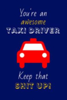 You're An Awesome Taxi Driver Keep That Shit Up!: Gifts for Taxi Drivers: Novelty Gag Notebook Gift: Lined Paper Paperback Journal