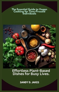 The Essential Guide to Vegan Cooking for Time-Pressed Individuals: Effortless Plant-Based Dishes for Busy Lives.