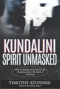 Kundalini Spirit Unmasked: How to Identify and Overcome the Kundalini Spirit. The Spirit of Deception. (Exposing Powers of Darkness)