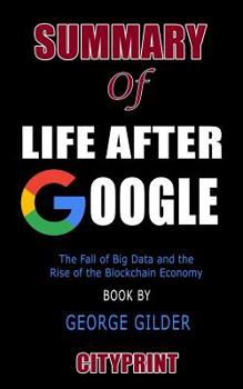 Paperback Summary of Life After Google: The Fall of Big Data and the Rise of the Blockchain Economy Book by George Gilder Book