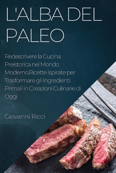 Paperback L'Alba del Paleo: Redescrivere la Cucina Preistorica nel Mondo Moderno.Ricette Ispirate per Trasformare gli Ingredienti Primali in Creaz [Italian] Book