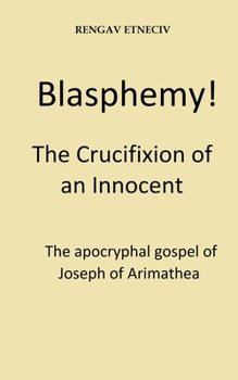 Blasphemy! the Crucifixion of an Innocent : The Apocryphal Gospel of Joseph of Arimathea