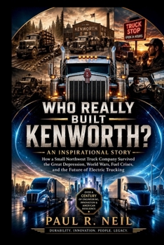 WHO REALLY BUILT KENWORTH? AN INSPIRATIONAL STORY: How a Small Northwest Truck Company Survived the Great Depression, World Wars, Fuel Crises, and the Future of Electric Trucking