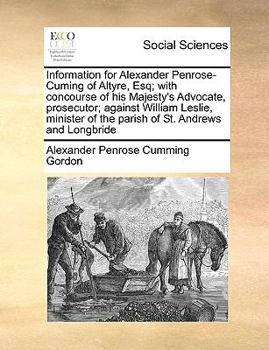 Information for Alexander Penrose-Cuming of Altyre, Esq; with concourse of his Majesty's Advocate, prosecutor; against William Leslie, minister of the parish of St. Andrews and Longbride