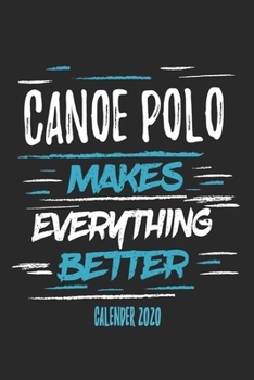 Canoe Polo Makes Everything Better Calender 2020: Funny Cool Canoe Polo Calender 2020 | Monthly & Weekly Planner - 6x9 - 128 Pages -  Cute Gift For for Canoe Polo Canoeists, Teams, Clubs, Fans