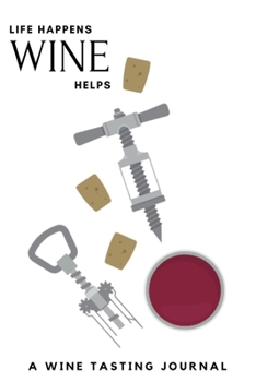 Life Happens Wine Helps: A Wine Tasting Journal: Wine Tasting Journal & Log Book - Including Nose, Eye & Mouth Rating Out Of 100. Keep Track Of Your Wine Tasting Knowledge