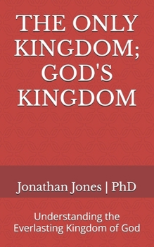 THE ONLY KINGDOM; GOD'S KINGDOM: Understanding the Everlasting Kingdom of God