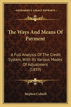 Paperback The Ways And Means Of Payment: A Full Analysis Of The Credit System, With Its Various Modes Of Adjustment (1859) Book