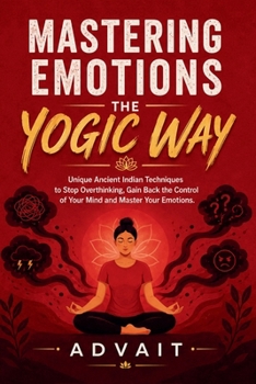 Paperback Mastering Emotions The Yogic Way: Unique Ancient Indian Techniques to Stop Overthinking, Gain Back the Control of Your Mind and Master Your Emotions. Book