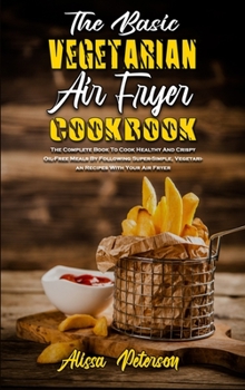Hardcover The Basic Vegetarian Air Fryer Cookbook: The Complete Book To Cook Healthy And Crispy Oil-Free Meals By Following Super-Simple, Vegetarian Recipes Wit Book