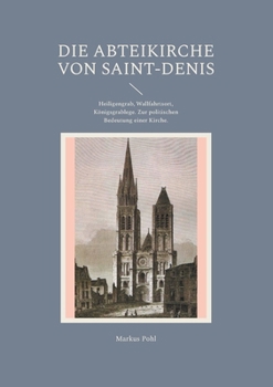 Die Abteikirche von Saint-Denis: Heiligengrab, Wallfahrtsort, Königsgrablege. Zur politischen Bedeutung einer Kirche. (German Edition)
