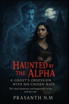 Haunted by the Alpha: A Ghost’s Obsession with His Chosen Mate: He’s dead, dominant, and dangerously in love with her soul