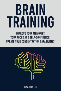 Paperback Brain Training: Improve Your Memories, Your Focus And Self-Confidence. Update Your Concentration Capabilities. Book