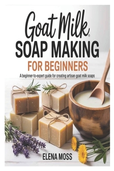 Paperback Goat Milk Soap Making for Beginners: A Beginner-to-Expert Guide for Creating Artisan Goat Milk Soaps Book