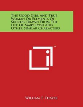 The Good Girl and True Woman: Or, Elements of Success Drawn from the Life of Mary Lyon and Other Similar Characters