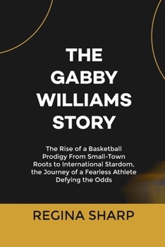 THE GABBY WILLIAMS STORY: The Rise of a Basketball Prodigy From Small-Town Roots to International Stardom, the Journey of a Fearless Athlete Defying the Odds