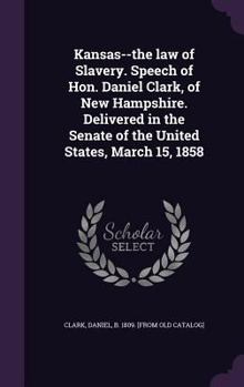 Hardcover Kansas--the law of Slavery. Speech of Hon. Daniel Clark, of New Hampshire. Delivered in the Senate of the United States, March 15, 1858 Book
