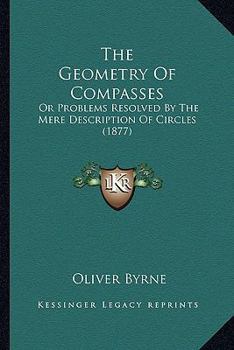 Paperback The Geometry Of Compasses: Or Problems Resolved By The Mere Description Of Circles (1877) Book