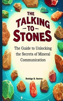 The Guide to Talking to Stones: Unlocking the Secrets of Mineral Communication