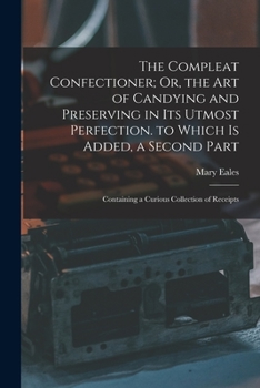 The Compleat Confectioner; Or, the Art of Candying and Preserving in Its Utmost Perfection. to Which Is Added, a Second Part: Containing a Curious Col