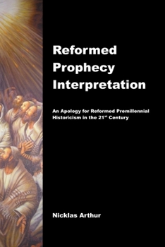 Reformed Prophecy Interpretation: An Apology for Reformed Premillennial Historicism in the 21st Century
