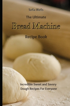 Paperback The Ultimate Bread Machine Recipe Book: Incredible Sweet and Savory Dough Recipes For Everyone Book