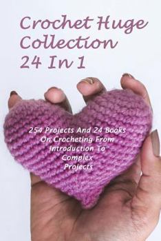 Paperback Crochet Huge Collection 24 In 1: 254 Projects And 24 Books On Crocheting From Introduction To Complex Projects: (Crochet Stitches, Crochet Patterns, C Book