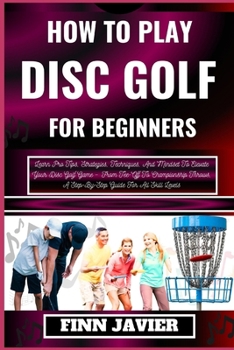 Paperback How to Play Disc Golf for Beginners: Learn Pro Tips, Strategies, Techniques, And Mindset To Elevate Your Disc Golf Game - From Tee-Off To Championship [Large Print] Book