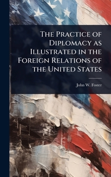 The Practice of Diplomacy as Illustrated in the Foreign Relations of the United States