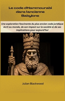 Le code d'Hammourabi dans l'ancienne Babylone: Une exploration fascinante du plus ancien code juridique écrit au monde, de son impact sur la société ... pour aujourd'hui (French Edition)