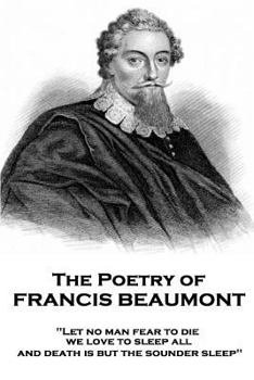 Paperback The Poetry of Francis Beaumont: "Let no man fear to die, we love to sleep all, and death is but the sounder sleep" Book