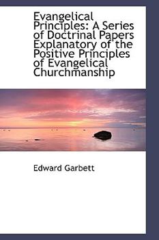 Evangelical Principles : A Series of Doctrinal Papers Explanatory of the Positive Principles of Evang