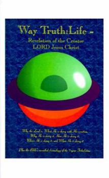 Paperback Way Truth: Life - Revelation of the Creator LORD Jesus Christ: Who the Lord Is, What He is Doing with His Creation, Why He is Doing It, How He is Doin Book
