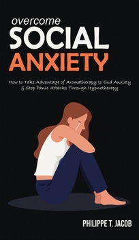 Overcome Social Anxiety: How to Take Advantage of Aromatherapy to End Anxiety & Stop Panic Attacks Through Hypnotherapy