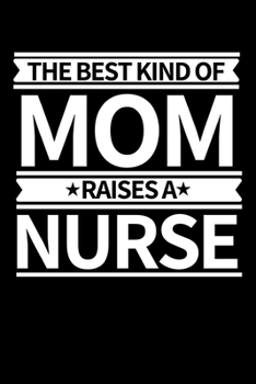 The Best Kind Of Mom Raises A Nurse: Funny Nurse Notebook/Journal (6” X 9”) Unique Nursing Gift Idea For Birthday Or Christmas