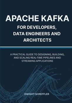 Paperback Apache Kafka for Developers, Data Engineers and Architects: A Practical Guide to Designing, Building, and Scaling Real-Time Pipelines and Streaming Ap Book