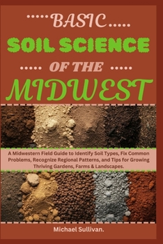 Paperback Basic Soil Science of The Midwest: A Midwestern Field Guide to Identify Soil Types, Fix Common Problems, Recognize Regional Patterns, and Tips for Gro Book