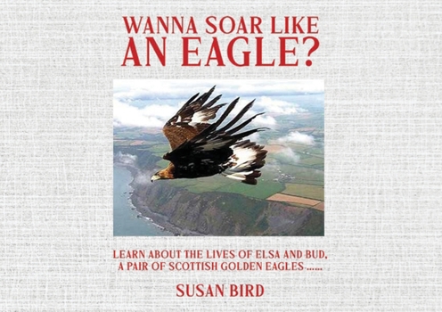Paperback Wanna Soar Like an Eagle?: Learn about the Lives of Elsa and Bud, A Pair of Scottish Golden Eagles Book