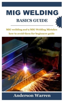 Paperback MIG Welding Basics Guide: MIG Welding and 9 MIG Welding Mistakes how to avoid them for beginners guide Book